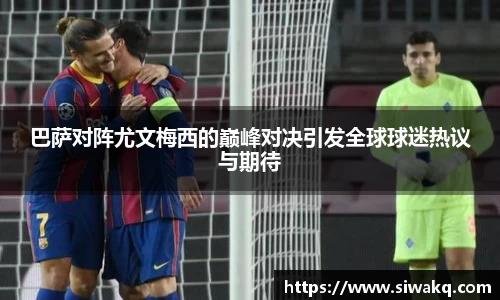 巴萨对阵尤文梅西的巅峰对决引发全球球迷热议与期待