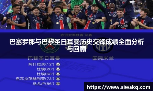巴塞罗那与巴黎圣日耳曼历史交锋成绩全面分析与回顾