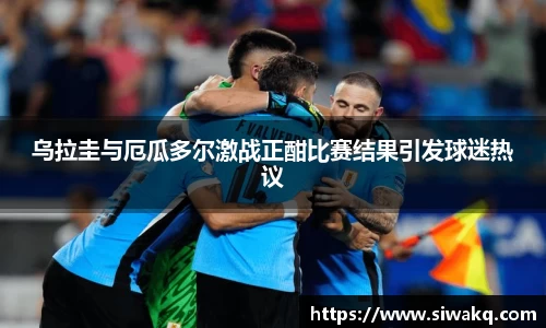 乌拉圭与厄瓜多尔激战正酣比赛结果引发球迷热议